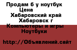 Продам б/у ноутбук  › Цена ­ 10 000 - Хабаровский край, Хабаровск г. Компьютеры и игры » Ноутбуки   